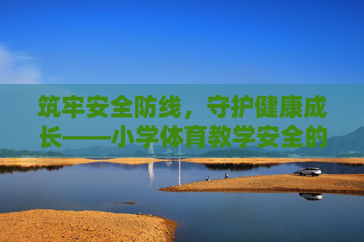 筑牢安全防线，守护健康成长——小学体育教学安全的重要性与实践路径，筑牢小学体育安全防线，守护学生健康成长