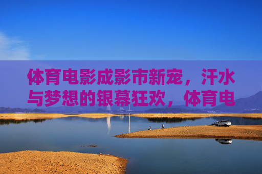 体育电影成影市新宠,汗水与梦想的银幕狂欢,体育电影新宠,汗水与梦想的银幕狂欢 体育电影成影市新宠,汗水与梦想的银幕狂欢,体育电影新宠,汗水与梦想的银幕狂欢