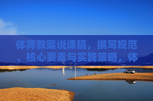 体育教案说课稿,撰写规范、核心要素与实践策略,体育教案说课稿撰写,规范、核心要素与实践策略 体育教案说课稿,撰写规范、核心要素与实践策略,体育教案说课稿撰写,规范、核心要素与实践策略