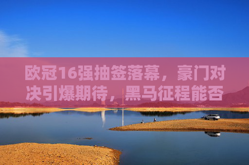 欧冠16强抽签落幕,豪门对决引爆期待,黑马征程能否改写剧本?欧冠16强抽签,豪门对决引爆期待,黑马征程能否改写剧本? 欧冠16强抽签落幕,豪门对决引爆期待,黑马征程能否改写剧本?欧冠16强抽签,豪门对决引爆期待,黑马征程能否改写剧本?