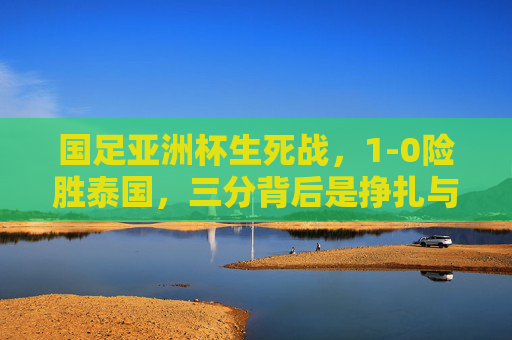 国足亚洲杯生死战,1-0险胜泰国,三分背后是挣扎与希望,亚洲杯生死战,国足1-0险胜泰国 三分挣扎中见希望 国足亚洲杯生死战,1-0险胜泰国,三分背后是挣扎与希望,亚洲杯生死战,国足1-0险胜泰国 三分挣扎中见希望