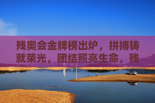 残奥会金牌榜出炉,拼搏铸就荣光,团结照亮生命,残奥会金牌榜,拼搏铸就荣光,团结照亮生命 残奥会金牌榜出炉,拼搏铸就荣光,团结照亮生命,残奥会金牌榜,拼搏铸就荣光,团结照亮生命