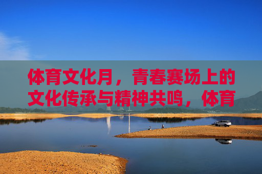体育文化月，青春赛场上的文化传承与精神共鸣，体育文化月，青春赛场上的文化传承与精神共鸣
