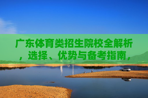 广东体育类招生院校全解析,选择、优势与备考指南,广东体育类招生院校全解析,选择、优势与备考指南 广东体育类招生院校全解析,选择、优势与备考指南,广东体育类招生院校全解析,选择、优势与备考指南