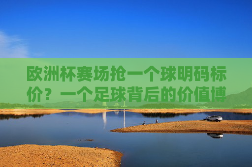 欧洲杯赛场抢一个球明码标价?一个足球背后的价值博弈,欧洲杯赛场抢球明码标价?足球背后的价值博弈 欧洲杯赛场抢一个球明码标价?一个足球背后的价值博弈,欧洲杯赛场抢球明码标价?足球背后的价值博弈