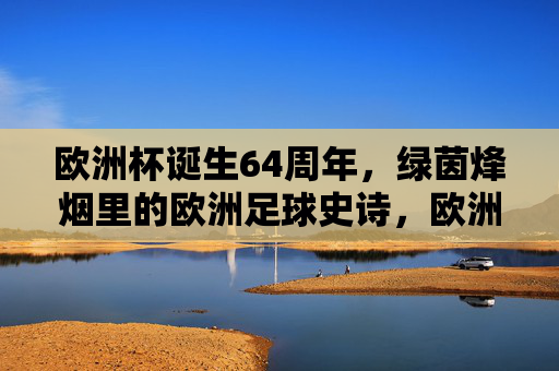 欧洲杯诞生64周年，绿茵烽烟里的欧洲足球史诗，欧洲杯64周年，绿茵烽烟铸就足球史诗