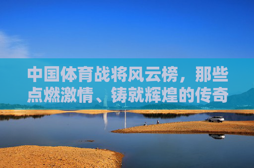 中国体育战将风云榜,那些点燃激情、铸就辉煌的传奇身影,中国体育战将风云榜,传奇身影铸就辉煌 中国体育战将风云榜,那些点燃激情、铸就辉煌的传奇身影,中国体育战将风云榜,传奇身影铸就辉煌
