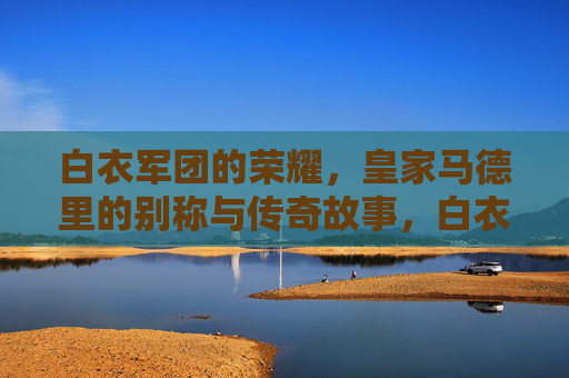 白衣军团的荣耀，皇家马德里的别称与传奇故事，白衣军团，皇家马德里的荣耀与传奇