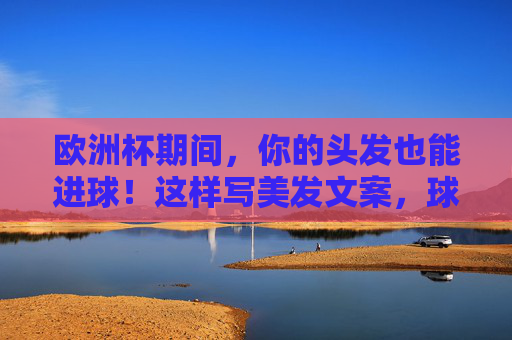 欧洲杯期间，你的头发也能进球！这样写美发文案，球迷与时髦党都爱看，头发进球！欧洲杯美发文案，球迷时髦党都爱看