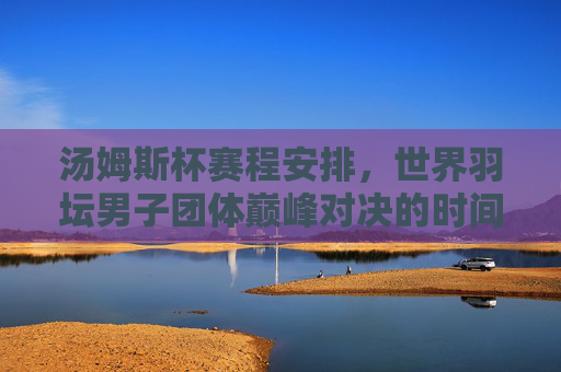 汤姆斯杯赛程安排,世界羽坛男子团体巅峰对决的时间表,汤姆斯杯赛程,世界羽坛男子团体巅峰对决时间表 汤姆斯杯赛程安排,世界羽坛男子团体巅峰对决的时间表,汤姆斯杯赛程,世界羽坛男子团体巅峰对决时间表