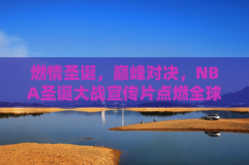 燃情圣诞,巅峰对决,NBA圣诞大战宣传片点燃全球球迷期待,NBA圣诞大战巅峰对决,燃情点燃全球期待 燃情圣诞,巅峰对决,NBA圣诞大战宣传片点燃全球球迷期待,NBA圣诞大战巅峰对决,燃情点燃全球期待
