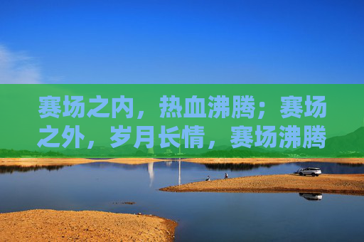 赛场之内,热血沸腾;赛场之外,岁月长情,赛场沸腾,岁月长情 赛场之内,热血沸腾;赛场之外,岁月长情,赛场沸腾,岁月长情