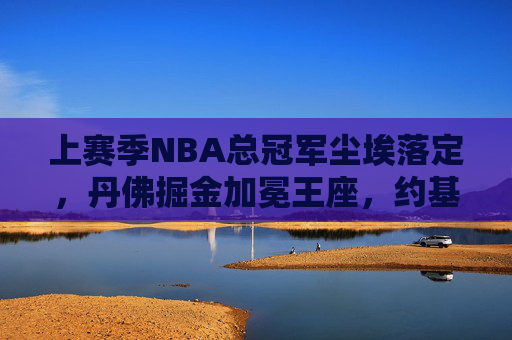 上赛季NBA总冠军尘埃落定,丹佛掘金加冕王座,约基奇加冕FMVP!丹佛掘金加冕上赛季NBA总冠军,约基奇荣膺FMVP 上赛季NBA总冠军尘埃落定,丹佛掘金加冕王座,约基奇加冕FMVP!丹佛掘金加冕上赛季NBA总冠军,约基奇荣膺FMVP