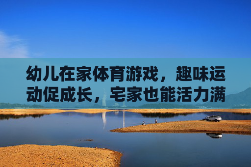 幼儿在家体育游戏，趣味运动促成长，宅家也能活力满满，幼儿宅家趣味运动，活力成长不打烊