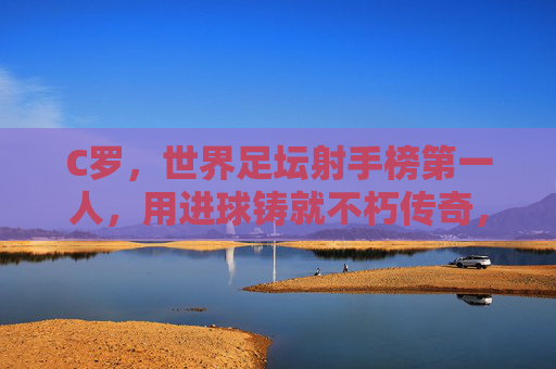 C罗,世界足坛射手榜第一人,用进球铸就不朽传奇,C罗,射手第一人,进球铸就不朽传奇 C罗,世界足坛射手榜第一人,用进球铸就不朽传奇,C罗,射手第一人,进球铸就不朽传奇