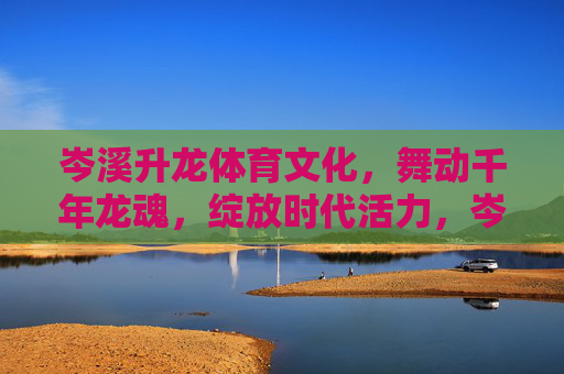 岑溪升龙体育文化,舞动千年龙魂,绽放时代活力,岑溪升龙体育文化,舞动千年龙魂绽放时代活力 岑溪升龙体育文化,舞动千年龙魂,绽放时代活力,岑溪升龙体育文化,舞动千年龙魂绽放时代活力