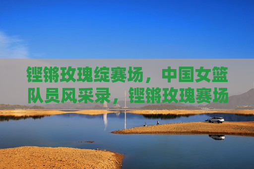 铿锵玫瑰绽赛场,中国女篮队员风采录,铿锵玫瑰赛场风采录 铿锵玫瑰绽赛场,中国女篮队员风采录,铿锵玫瑰赛场风采录
