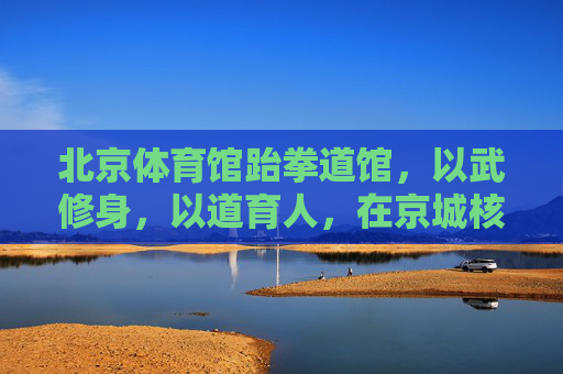 北京体育馆跆拳道馆,以武修身,以道育人,在京城核心点燃运动激情 北京体育馆跆拳道馆,以武修身,以道育人,在京城核心点燃运动激情