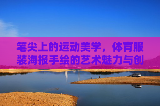 笔尖上的运动美学,体育服装海报手绘的艺术魅力与创作心路,体育服装海报手绘,笔尖上的运动美学与艺术魅力 笔尖上的运动美学,体育服装海报手绘的艺术魅力与创作心路,体育服装海报手绘,笔尖上的运动美学与艺术魅力
