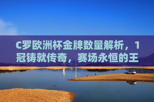 C罗欧洲杯金牌数量解析，1冠铸就传奇，赛场永恒的王者勋章，C罗欧洲杯1冠，铸就传奇的永恒王者勋章