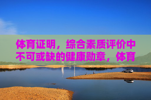 体育证明,综合素质评价中不可或缺的健康勋章,体育,综合素质评价不可或缺的健康勋章 体育证明,综合素质评价中不可或缺的健康勋章,体育,综合素质评价不可或缺的健康勋章