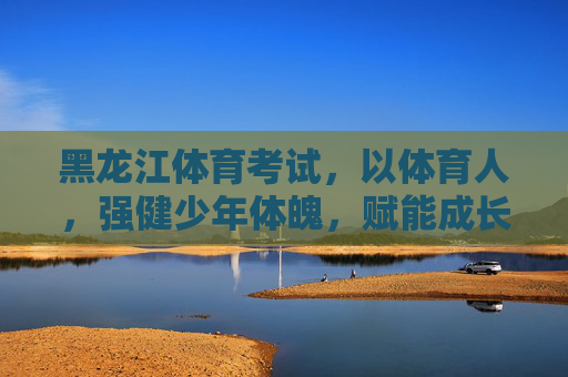 黑龙江体育考试,以体育人,强健少年体魄,赋能成长未来,以体育人强少年体魄 赋能成长未来 黑龙江体育考试,以体育人,强健少年体魄,赋能成长未来,以体育人强少年体魄 赋能成长未来