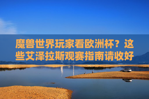 魔兽世界玩家看欧洲杯？这些艾泽拉斯观赛指南请收好！艾泽拉斯观赛指南，魔兽玩家的欧洲杯攻略