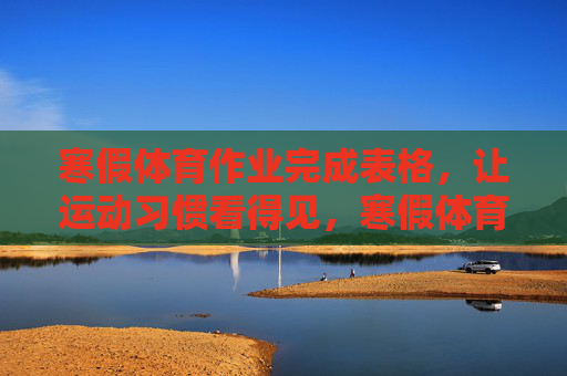 寒假体育作业完成表格，让运动习惯看得见，寒假体育作业完成表格，让运动习惯看得见