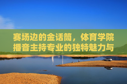 赛场边的金话筒，体育学院播音主持专业的独特魅力与成长之路，赛场边金话筒，体育播音主持专业的魅力成长之路