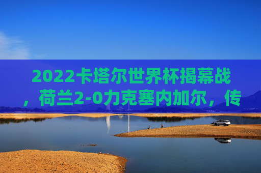 2022卡塔尔世界杯揭幕战,荷兰2-0力克塞内加尔,传统强队展冠军相,卡塔尔世界杯揭幕战荷兰2-0力克塞内加尔 传统强队展冠军相 2022卡塔尔世界杯揭幕战,荷兰2-0力克塞内加尔,传统强队展冠军相,卡塔尔世界杯揭幕战荷兰2-0力克塞内加尔 传统强队展冠军相