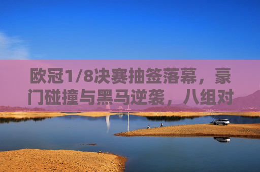 欧冠1/8决赛抽签落幕,豪门碰撞与黑马逆袭,八组对决悬念丛生,欧冠1/8决赛抽签落幕,豪门碰撞黑马逆袭,八组对决悬念丛生 欧冠1/8决赛抽签落幕,豪门碰撞与黑马逆袭,八组对决悬念丛生,欧冠1/8决赛抽签落幕,豪门碰撞黑马逆袭,八组对决悬念丛生