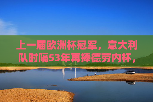 上一届欧洲杯冠军，意大利队时隔53年再捧德劳内杯，意大利时隔53年再捧德劳内杯