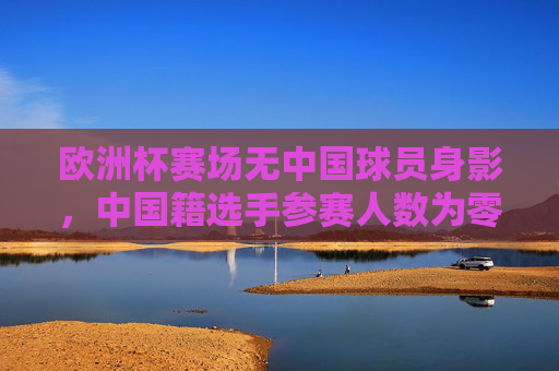 欧洲杯赛场无中国球员身影,中国籍选手参赛人数为零,欧洲杯赛场无中国球员身影,中国籍选手参赛人数为零 欧洲杯赛场无中国球员身影,中国籍选手参赛人数为零,欧洲杯赛场无中国球员身影,中国籍选手参赛人数为零