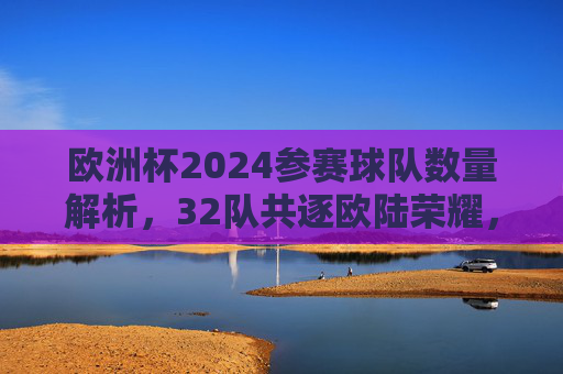 欧洲杯2024参赛球队数量解析,32队共逐欧陆荣耀,欧洲杯2024,32队共逐欧陆荣耀 欧洲杯2024参赛球队数量解析,32队共逐欧陆荣耀,欧洲杯2024,32队共逐欧陆荣耀