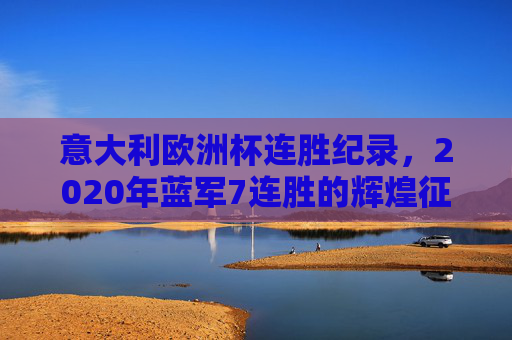 意大利欧洲杯连胜纪录,2020年蓝军7连胜的辉煌征程,意大利2020欧洲杯7连胜,蓝军的辉煌征程 意大利欧洲杯连胜纪录,2020年蓝军7连胜的辉煌征程,意大利2020欧洲杯7连胜,蓝军的辉煌征程