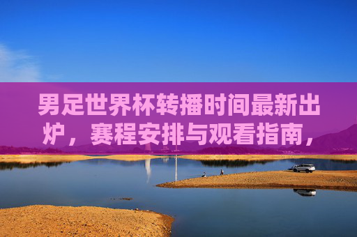男足世界杯转播时间最新出炉,赛程安排与观看指南,男足世界杯转播时间最新出炉,赛程安排与观看指南 男足世界杯转播时间最新出炉,赛程安排与观看指南,男足世界杯转播时间最新出炉,赛程安排与观看指南