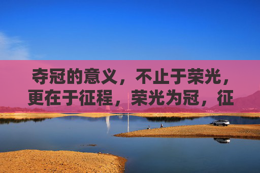 夺冠的意义，不止于荣光，更在于征程，荣光为冠，征程为冕
