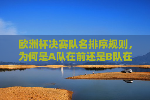 欧洲杯决赛队名排序规则,为何是A队在前还是B队在前? 欧洲杯决赛队名排序规则,为何是A队在前还是B队在前?