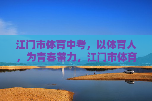 江门市体育中考,以体育人,为青春蓄力,江门市体育中考,以体育人,为青春蓄力 江门市体育中考,以体育人,为青春蓄力,江门市体育中考,以体育人,为青春蓄力