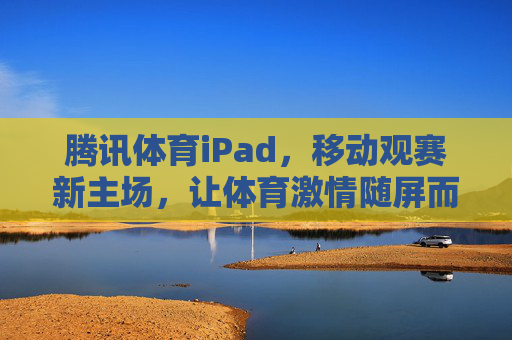 腾讯体育iPad,移动观赛新主场,让体育激情随屏而动,腾讯体育iPad,移动主场,激情随屏 腾讯体育iPad,移动观赛新主场,让体育激情随屏而动,腾讯体育iPad,移动主场,激情随屏