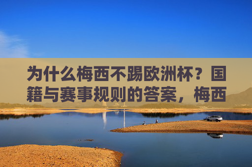 为什么梅西不踢欧洲杯？国籍与赛事规则的答案，梅西缺席欧洲杯，国籍与赛事规则解析
