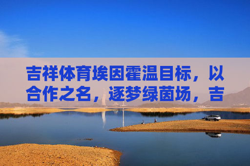 吉祥体育埃因霍温目标,以合作之名,逐梦绿茵场,吉祥体育埃因霍温,合作逐梦绿茵场 吉祥体育埃因霍温目标,以合作之名,逐梦绿茵场,吉祥体育埃因霍温,合作逐梦绿茵场