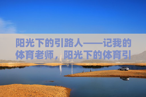 阳光下的引路人——记我的体育老师，阳光下的体育引路人