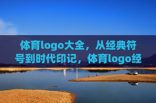体育logo大全,从经典符号到时代印记,体育logo经典符号与时代印记 体育logo大全,从经典符号到时代印记,体育logo经典符号与时代印记