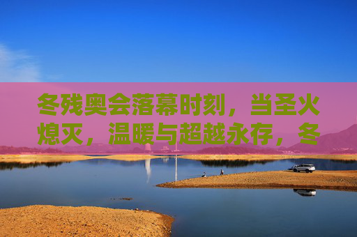 冬残奥会落幕时刻,当圣火熄灭,温暖与超越永存,冬残奥落幕圣火熄灭,温暖与超越永存 冬残奥会落幕时刻,当圣火熄灭,温暖与超越永存,冬残奥落幕圣火熄灭,温暖与超越永存