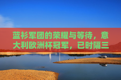 蓝衫军团的荣耀与等待,意大利欧洲杯冠军,已时隔三年?蓝衫军团欧洲杯冠军,三年等待,荣耀再临? 蓝衫军团的荣耀与等待,意大利欧洲杯冠军,已时隔三年?蓝衫军团欧洲杯冠军,三年等待,荣耀再临?