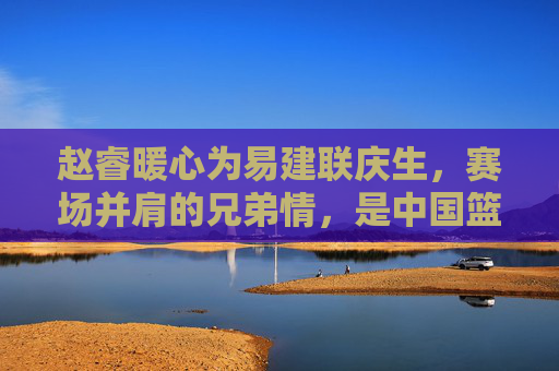 赵睿暖心为易建联庆生,赛场并肩的兄弟情,是中国篮球最动人的传承,赵睿为易建联暖心庆生,赛场兄弟情,中国篮球的动人传承 赵睿暖心为易建联庆生,赛场并肩的兄弟情,是中国篮球最动人的传承,赵睿为易建联暖心庆生,赛场兄弟情,中国篮球的动人传承