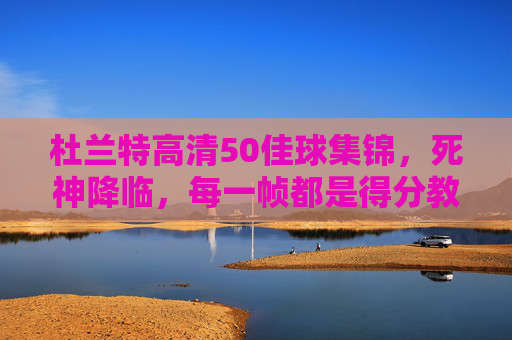 杜兰特高清50佳球集锦，死神降临，每一帧都是得分教科书