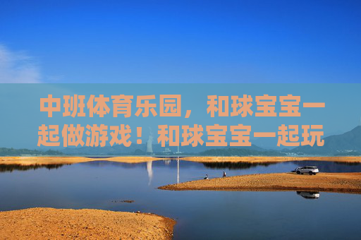 中班体育乐园,和球宝宝一起做游戏!和球宝宝一起玩转体育乐园! 中班体育乐园,和球宝宝一起做游戏!和球宝宝一起玩转体育乐园!