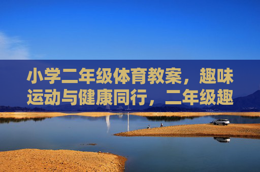 小学二年级体育教案,趣味运动与健康同行,二年级趣味运动教案,与健康同行 小学二年级体育教案,趣味运动与健康同行,二年级趣味运动教案,与健康同行